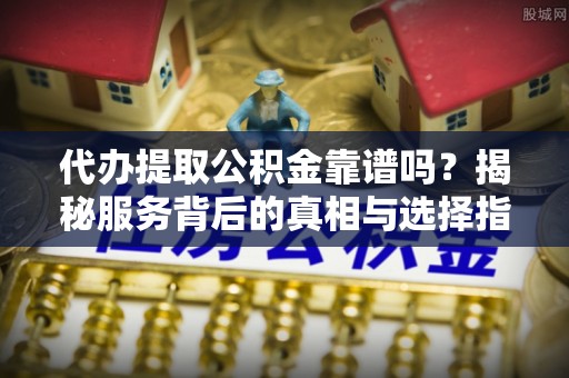 临河代办提取公积金靠谱吗？揭秘服务背后的真相与选择指南