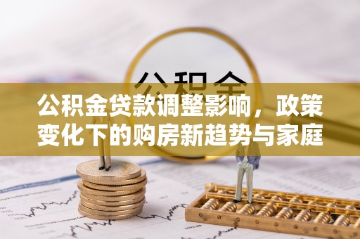 临河公积金贷款调整影响，政策变化下的购房新趋势与家庭财务规划