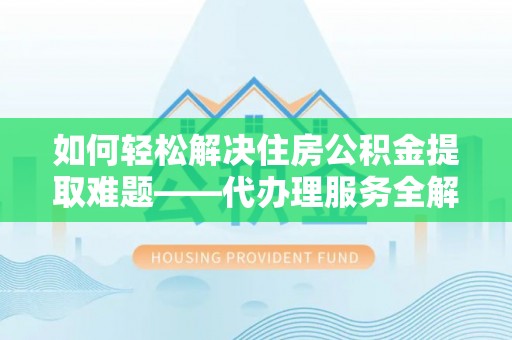 临河如何轻松解决住房公积金提取难题——代办理服务全解析