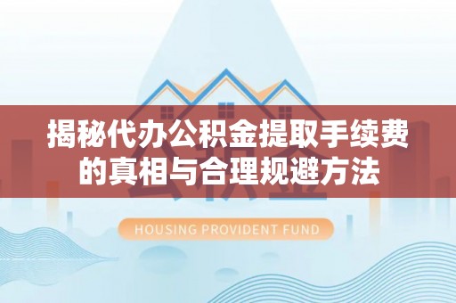 临河揭秘代办公积金提取手续费的真相与合理规避方法