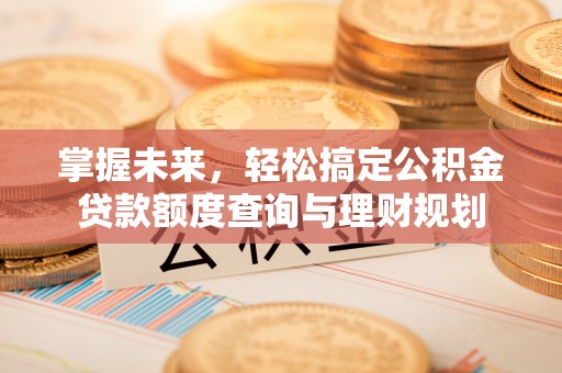 临河掌握未来，轻松搞定公积金贷款额度查询与理财规划