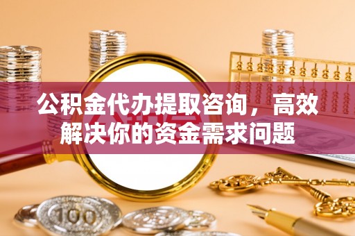 临河公积金代办提取咨询，高效解决你的资金需求问题