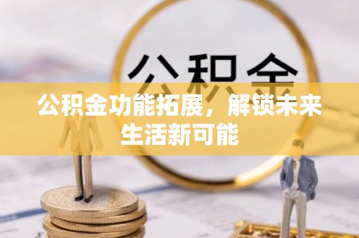 临河公积金功能拓展，解锁未来生活新可能