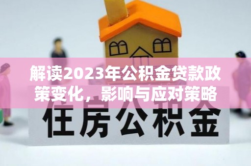 临河解读2023年公积金贷款政策变化，影响与应对策略