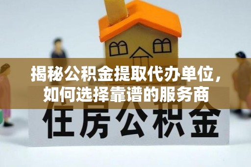 临河揭秘公积金提取代办单位，如何选择靠谱的服务商